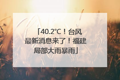 40.2℃！台风最新消息来了！福建局部大雨暴雨