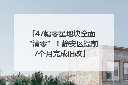 47幅零星地块全面“清零”！静安区提前7个月完成旧改