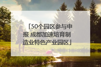 50个园区参与申报 成都加速培育制造业特色产业园区