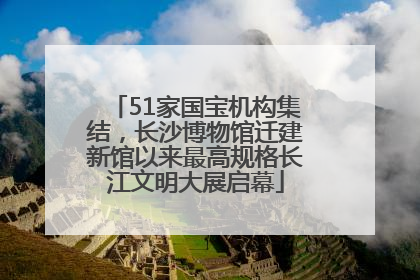 51家国宝机构集结，长沙博物馆迁建新馆以来最高规格长江文明大展启幕