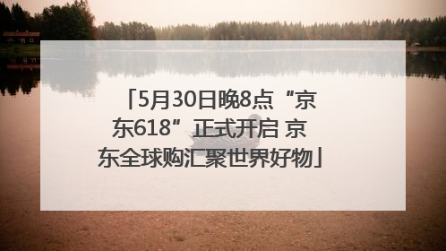 5月30日晚8点“京东618”正式开启 京东全球购汇聚世界好物