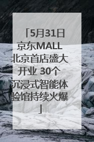 5月31日京东MALL北京首店盛大开业 30个沉浸式智能体验馆持续火爆