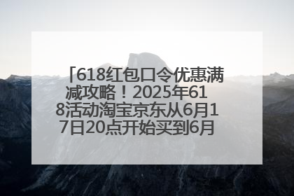 618红包口令优惠满减攻略！2025年618活动淘宝京东从6月17日20点开始买到6月18日最便宜划算！