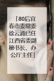 80后宜春市委常委徐云涌已任江西省委副秘书长、办公厅主任