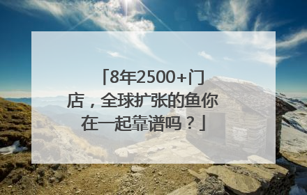 8年2500+门店，全球扩张的鱼你在一起靠谱吗？