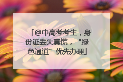 @中高考考生，身份证丢失莫慌，“绿色通道”优先办理
