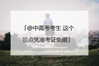 @中高考考生 这个景点凭准考证免票