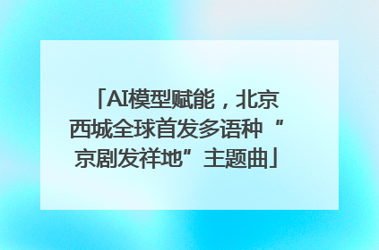 AI模型赋能，北京西城全球首发多语种“京剧发祥地”主题曲