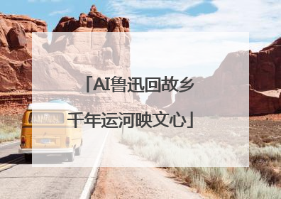 AI鲁迅回故乡千年运河映文心