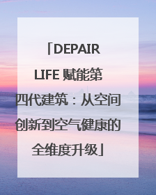 DEPAIR LIFE 赋能第四代建筑：从空间创新到空气健康的全维度升级